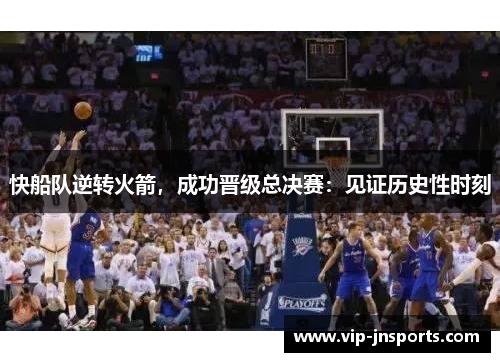 快船队逆转火箭，成功晋级总决赛：见证历史性时刻
