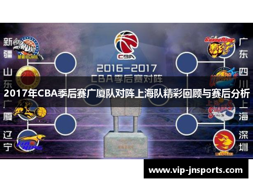 2017年CBA季后赛广厦队对阵上海队精彩回顾与赛后分析