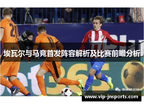 埃瓦尔与马竞首发阵容解析及比赛前瞻分析