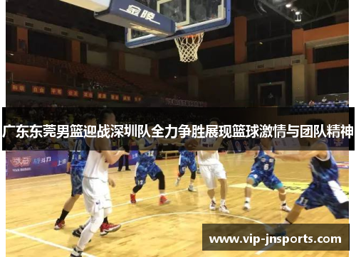 广东东莞男篮迎战深圳队全力争胜展现篮球激情与团队精神