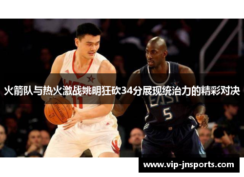 火箭队与热火激战姚明狂砍34分展现统治力的精彩对决