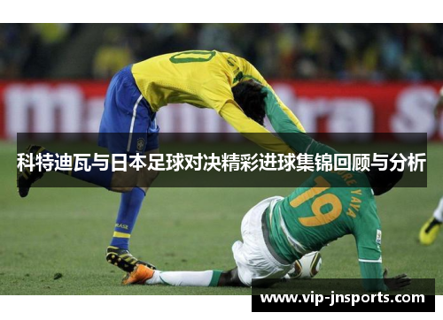 科特迪瓦与日本足球对决精彩进球集锦回顾与分析